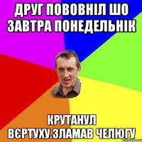 Друг пововніл шо завтра понедельнік Крутанул вєртуху.зламав челюгу