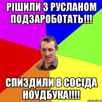 Рішили з Русланом подзароботать!!! спиздили в сосіда ноудбука!!!!