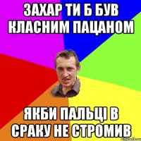 Захар ти б був класним пацаном якби пальці в сраку не стромив