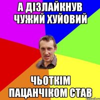 а дізлайкнув чужий хуйовий чьоткім пацанчіком став