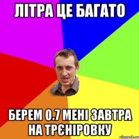 ЛІТРА ЦЕ БАГАТО БЕРЕМ 0.7 МЕНІ ЗАВТРА НА ТРЄНІРОВКУ