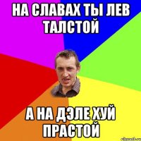 На Славах ты Лев Талстой А НА дэле хуй прастой