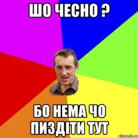 шо чесно ? бо нема чо пиздіти тут