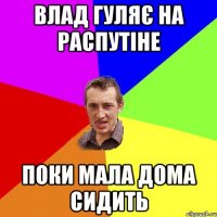 Влад гуляє на Распутіне поки мала дома сидить