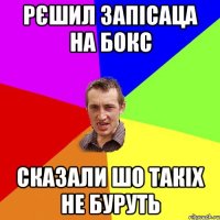 рєшил запісаца на бокс сказали шо такіх не буруть