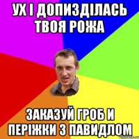 Ух і допизділась твоя рожа Заказуй гроб и періжки з павидлом