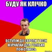 буду як клічко вступім до європи у всіх журналах для голубих пофотаюсь