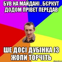 Був на майдані , бєркут додом прівет передав ше досі дубінка із жопи торчіть