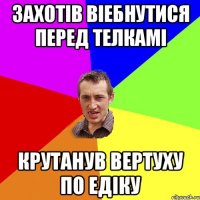 ЗАХОТІВ ВІЕБНУТИСЯ ПЕРЕД ТЕЛКАМІ КРУТАНУВ ВЕРТУХУ ПО ЕДІКУ