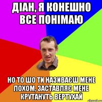 Діан, я конешно все понімаю Но то шо ти називаєш мене лохом, заставляє мене крутануть вертухай