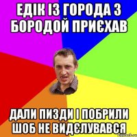 едік із города з бородой приєхав дали пизди і побрили шоб не видєлувався