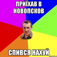 Приїхав в Новопсков Спився нахуй