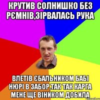 крутив солнишко без рємнів,зірвалась рука влетів єбальником бабі нюрі в забор,так так карга мене ще віником добила