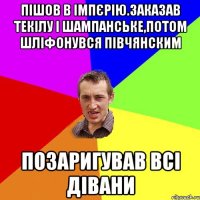 пішов в імпєрію.заказав текілу і шампанське,потом шліфонувся півчянским позаригував всі дівани