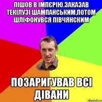 пішов в імпєрію.заказав текілузі шампанським,потом шліфонувся півчянским позаригував всі дівани