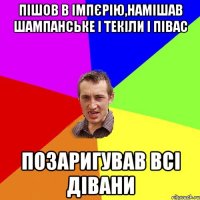 пішов в імпєрію,намішав шампанське і текіли і півас позаригував всі дівани