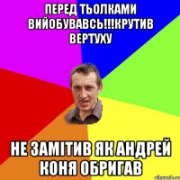 ПЕРЕД ТЬОЛКАМИ ВИЙОБУВАВСЬ!!!КРУТИВ ВЕРТУХУ НЕ ЗАМІТИВ ЯК АНДРЕЙ КОНЯ ОБРИГАВ