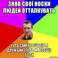 зняв свої носки людей отталкувать чуть сам не вчадів а дружбан ігорь м. вобще здох