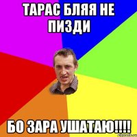 ТАРАС БЛЯЯ НЕ ПИЗДИ БО ЗАРА УШАТАЮ!!!!