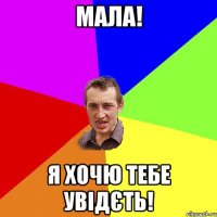 Мала! Я хочю тебе увідєть!