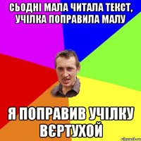 сьодні мала читала текст, учілка поправила малу я поправив учілку вєртухой