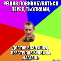 Решив повийобуваться перед тьолками, достав воздушку і перстріляв букви на магазіне