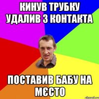 Кинув Трубку удалив з контакта Поставив бабу на мєсто