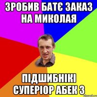 зробив батє заказ на миколая підшибнікі суперіор абек 3