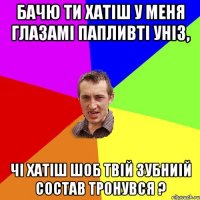 бачю ти хатіш у меня глазамі папливті уніз, чі хатіш шоб твій зубниій состав тронувся ?