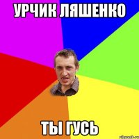 урчик ляшенко ты гусь