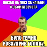 Поіхав на лясі за хлібом о сьомій вечора було темно розхуярив голову.