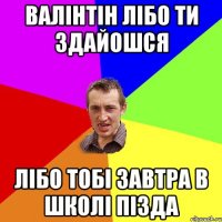 Валінтін лібо ти здайошся лібо тобі завтра в школі пізда