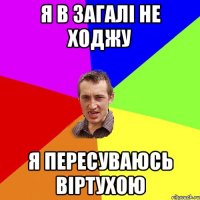 Я в загалі не ходжу Я пересуваюсь віртухою