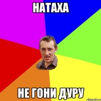 натаха не гони дуру