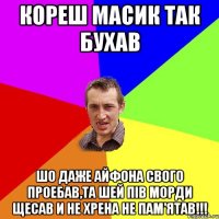 Кореш Масик так бухав Шо даже Айфона свого проебав,та шей пів морди щесав и не хрена не пам'ятав!!!