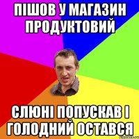 пішов у магазин продуктовий слюні попускав і голодний остався