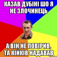 Казав Дубiнi шо я не злочинець А вiн не повiрив, та кiйкiв надавав