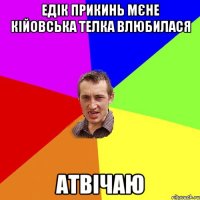 Едік прикинь мєне кійовська телка влюбилася атвічаю