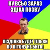 Ну всьо зараз Эдіка позву Пізділка буде! Тільки по пітону не бить!