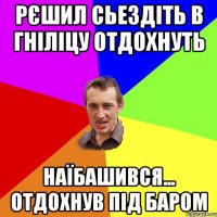 Рєшил сьездіть в Гніліцу отдохнуть Наїбашився... отдохнув під баром