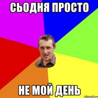 СЬОДНЯ ПРОСТО НЕ МОЙ ДЕНЬ