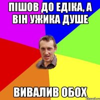 Пішов до Едіка, а він ужика душе вивалив обох