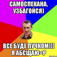 Самоспекана, узбагойся) Все буде пучком))) я абєщаю=Р