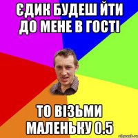 ЄДИК БУДЕШ ЙТИ ДО МЕНЕ В ГОСТІ ТО ВІЗЬМИ МАЛЕНЬКУ 0.5