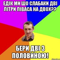 едік ми шо слабаки Дві літри піваса на двох?? Бери дві з половиною!