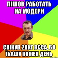 пішов работать на модерн скінув 20кг вєса, бо їбашу кожен день