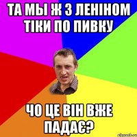 Та мы ж з Леніном тіки по пивку Чо це він вже падає?