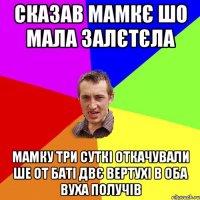 сказав мамкє шо мала залєтєла мамку три суткі откачували ше от баті двє вертухі в оба вуха получів