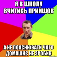 Я в школу вчитись прийшов А не пояснювати чого домашнє не зробив