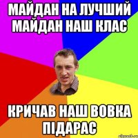 Майдан на лучший майдан наш клас кричав наш Вовка підарас